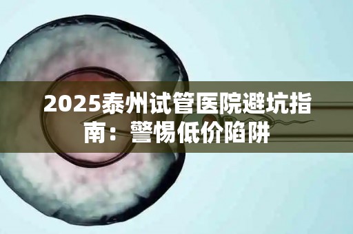 2025泰州试管医院避坑指南：警惕低价陷阱