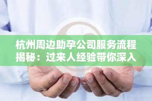 杭州周边助孕公司服务流程揭秘：过来人经验带你深入了解
