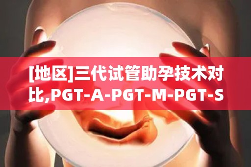 [地区]三代试管助孕技术对比,PGT-A-PGT-M-PGT-SR哪种适合你？