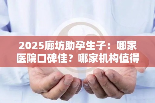 2025廊坊助孕生子：哪家医院口碑佳？哪家机构值得信赖？