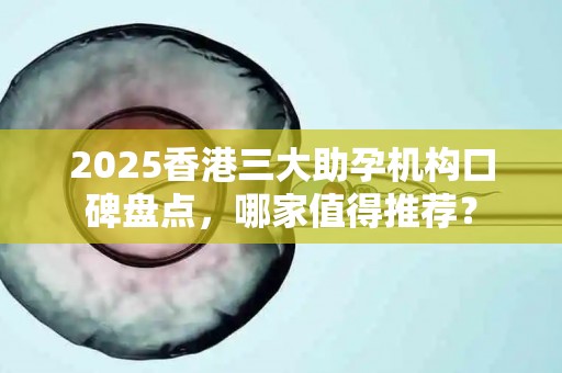 2025香港三大助孕机构口碑盘点，哪家值得推荐？
