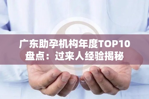 广东助孕机构年度TOP10盘点：过来人经验揭秘