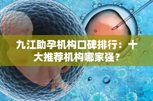 九江助孕机构口碑排行：十大推荐机构哪家强？
