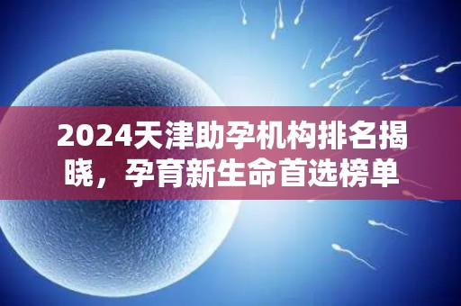 2024天津助孕机构排名揭晓，孕育新生命首选榜单