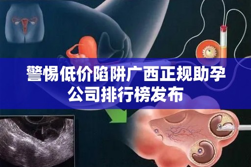 警惕低价陷阱广西正规助孕公司排行榜发布