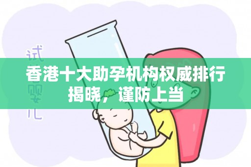 香港十大助孕机构权威排行揭晓，谨防上当