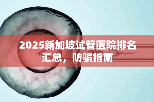 2025新加坡试管医院排名汇总，防骗指南