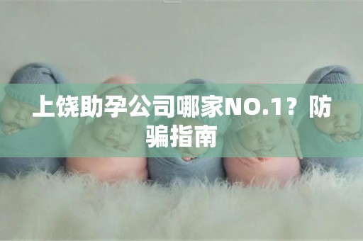 上饶助孕公司哪家NO.1？防骗指南