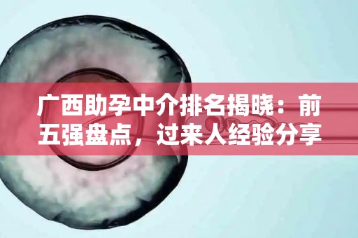 广西助孕中介排名揭晓：前五强盘点，过来人经验分享