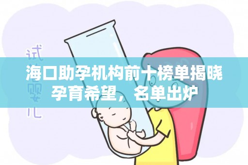海口助孕机构前十榜单揭晓孕育希望，名单出炉