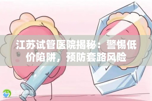 江苏试管医院揭秘：警惕低价陷阱，预防套路风险