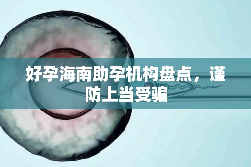 好孕海南助孕机构盘点，谨防上当受骗