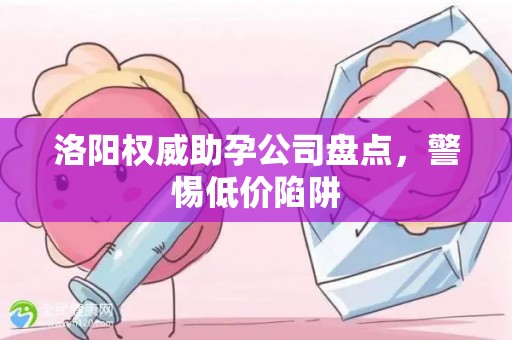 洛阳权威助孕公司盘点，警惕低价陷阱