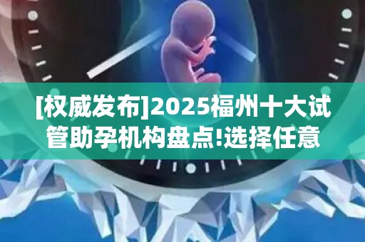 [权威发布]2025福州十大试管助孕机构盘点!选择任意一家成功率都很高!