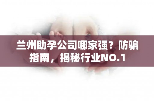 兰州助孕公司哪家强？防骗指南，揭秘行业NO.1