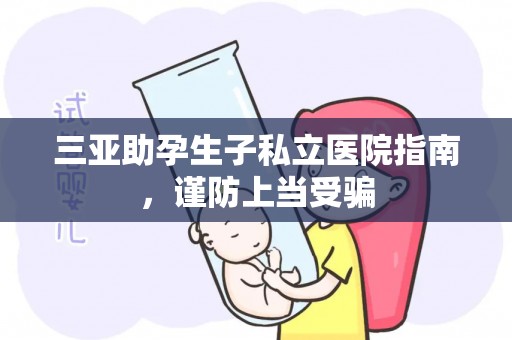 三亚助孕生子私立医院指南，谨防上当受骗