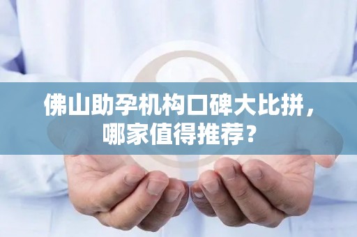 佛山助孕机构口碑大比拼，哪家值得推荐？