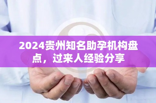 2024贵州知名助孕机构盘点，过来人经验分享