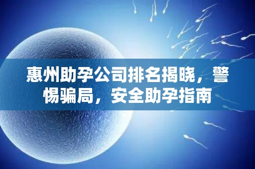 惠州助孕公司排名揭晓，警惕骗局，安全助孕指南