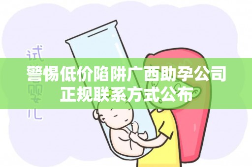 警惕低价陷阱广西助孕公司正规联系方式公布