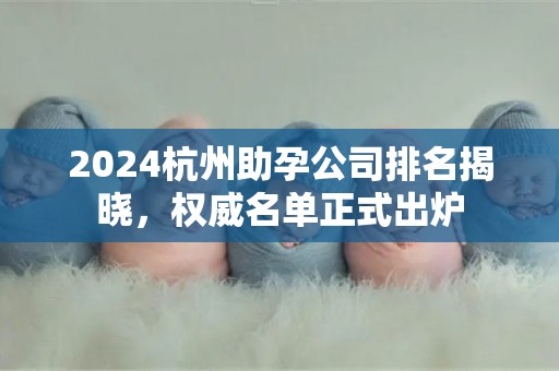 2024杭州助孕公司排名揭晓，权威名单正式出炉