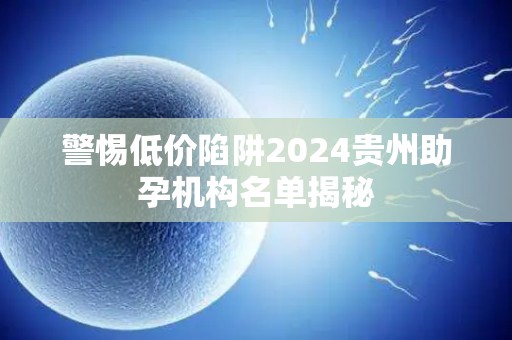 警惕低价陷阱2024贵州助孕机构名单揭秘