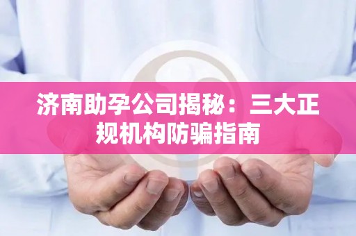 济南助孕公司揭秘：三大正规机构防骗指南