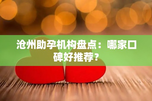 沧州助孕机构盘点：哪家口碑好推荐？