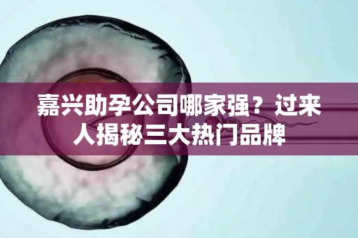 嘉兴助孕公司哪家强？过来人揭秘三大热门品牌