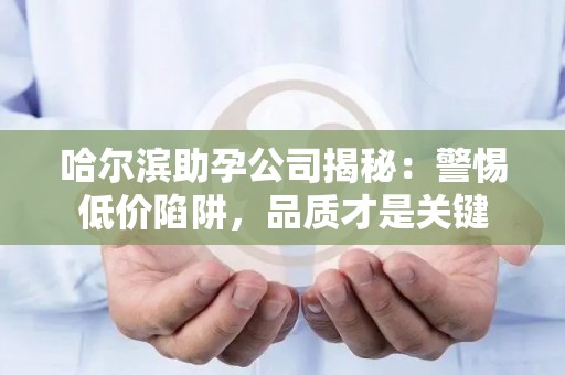哈尔滨助孕公司揭秘：警惕低价陷阱，品质才是关键