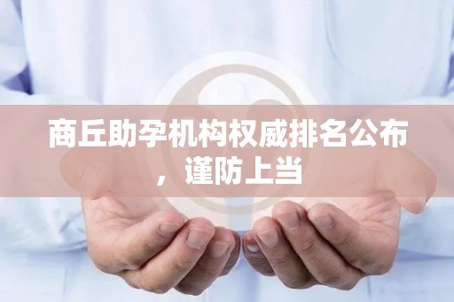 商丘助孕机构权威排名公布，谨防上当