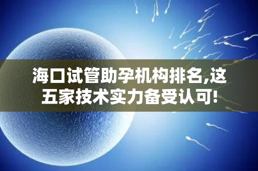 海口试管助孕机构排名,这五家技术实力备受认可!