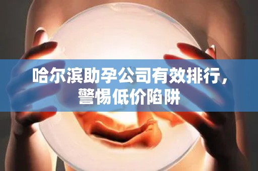 哈尔滨助孕公司有效排行，警惕低价陷阱