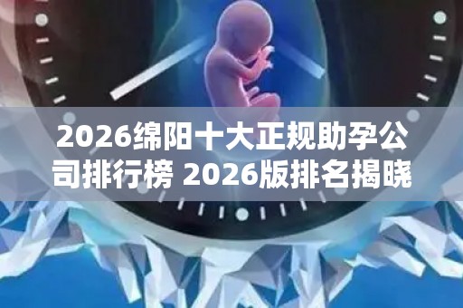 2026绵阳十大正规助孕公司排行榜 2026版排名揭晓!