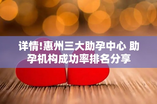 详情!惠州三大助孕中心 助孕机构成功率排名分享