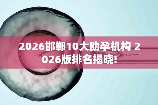 2026邯郸10大助孕机构 2026版排名揭晓!