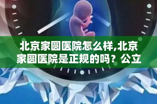 北京家圆医院怎么样,北京家圆医院是正规的吗？公立还是私立的？