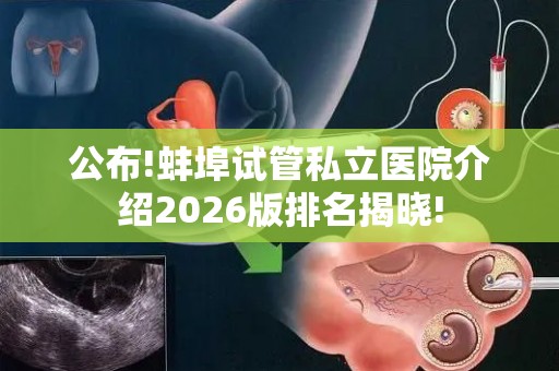 公布!蚌埠试管私立医院介绍2026版排名揭晓!
