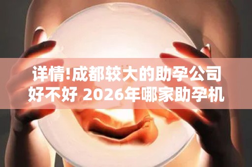 详情!成都较大的助孕公司好不好 2026年哪家助孕机构口碑好值得考虑？