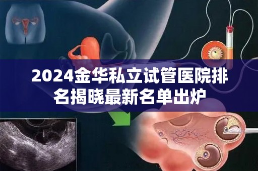 2024金华私立试管医院排名揭晓最新名单出炉
