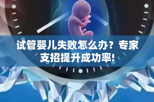 试管婴儿失败怎么办？专家支招提升成功率!