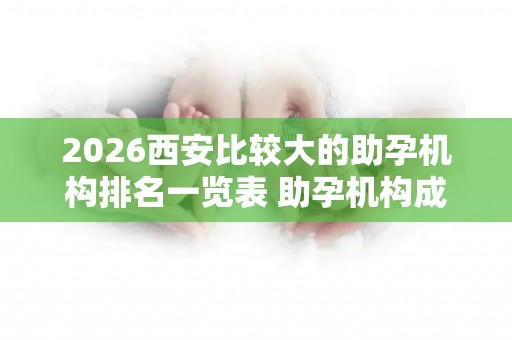 2026西安比较大的助孕机构排名一览表 助孕机构成功率排名分享
