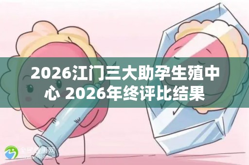 2026江门三大助孕生殖中心 2026年终评比结果