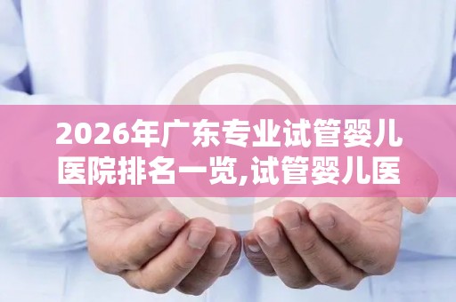 2026年广东专业试管婴儿医院排名一览,试管婴儿医院前十