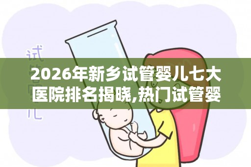 2026年新乡试管婴儿七大医院排名揭晓,热门试管婴儿医院推荐!