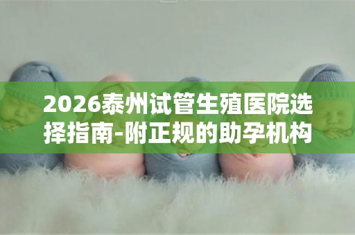 2026泰州试管生殖医院选择指南-附正规的助孕机构