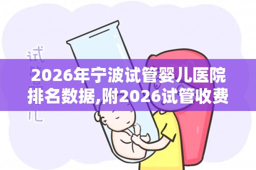 2026年宁波试管婴儿医院排名数据,附2026试管收费价目表最新