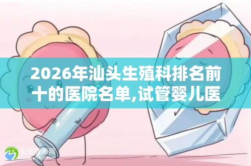 2026年汕头生殖科排名前十的医院名单,试管婴儿医院排行榜