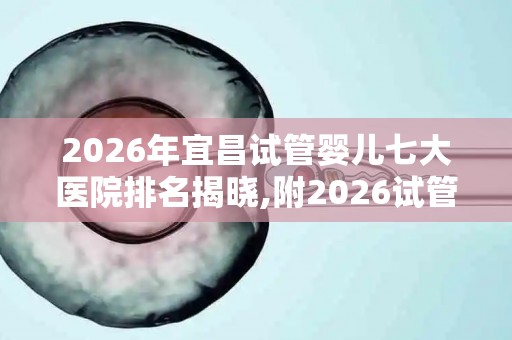 2026年宜昌试管婴儿七大医院排名揭晓,附2026试管收费价目表最新