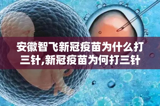 安徽智飞新冠疫苗为什么打三针,新冠疫苗为何打三针？安徽智飞新冠疫苗